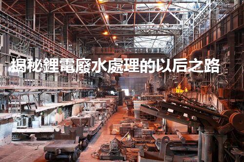 揭秘鋰電廢水處理的以后之路：你明白嗎？